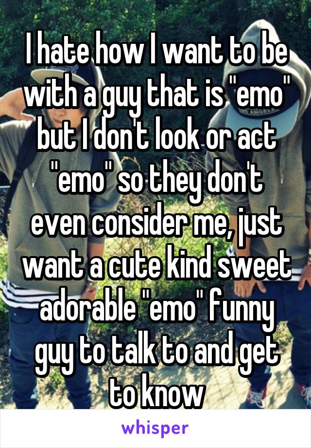 I hate how I want to be with a guy that is "emo" but I don't look or act "emo" so they don't even consider me, just want a cute kind sweet adorable "emo" funny guy to talk to and get to know