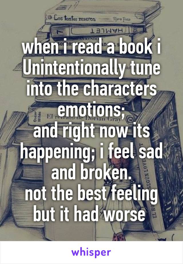 when i read a book i Unintentionally tune into the characters emotions;
and right now its happening; i feel sad and broken.
not the best feeling but it had worse 