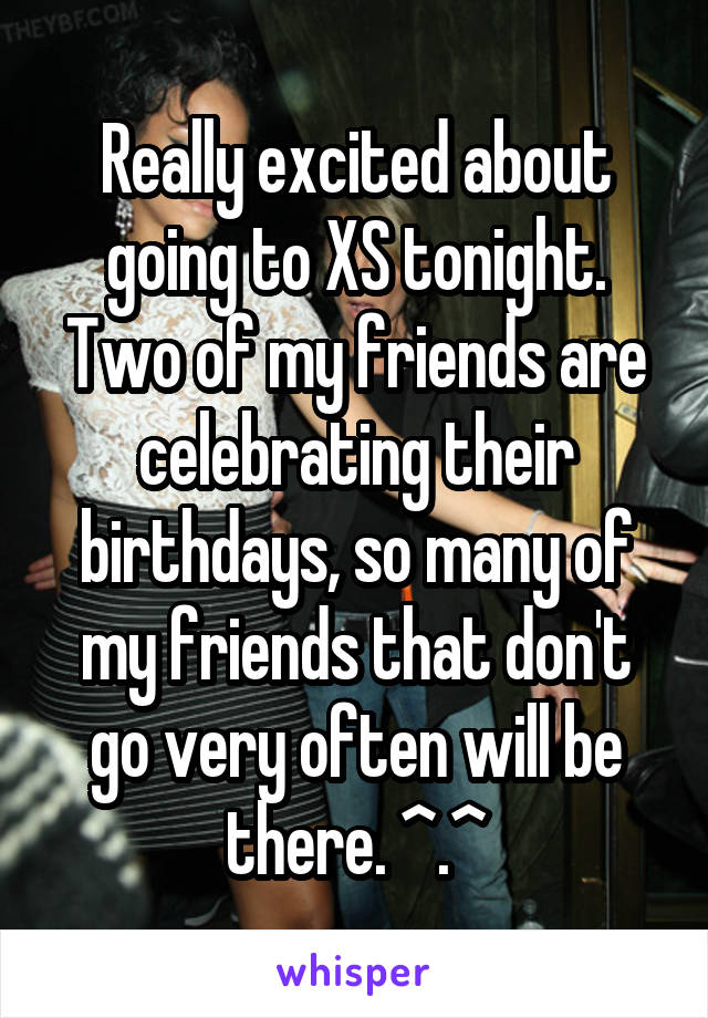 Really excited about going to XS tonight. Two of my friends are celebrating their birthdays, so many of my friends that don't go very often will be there. ^.^