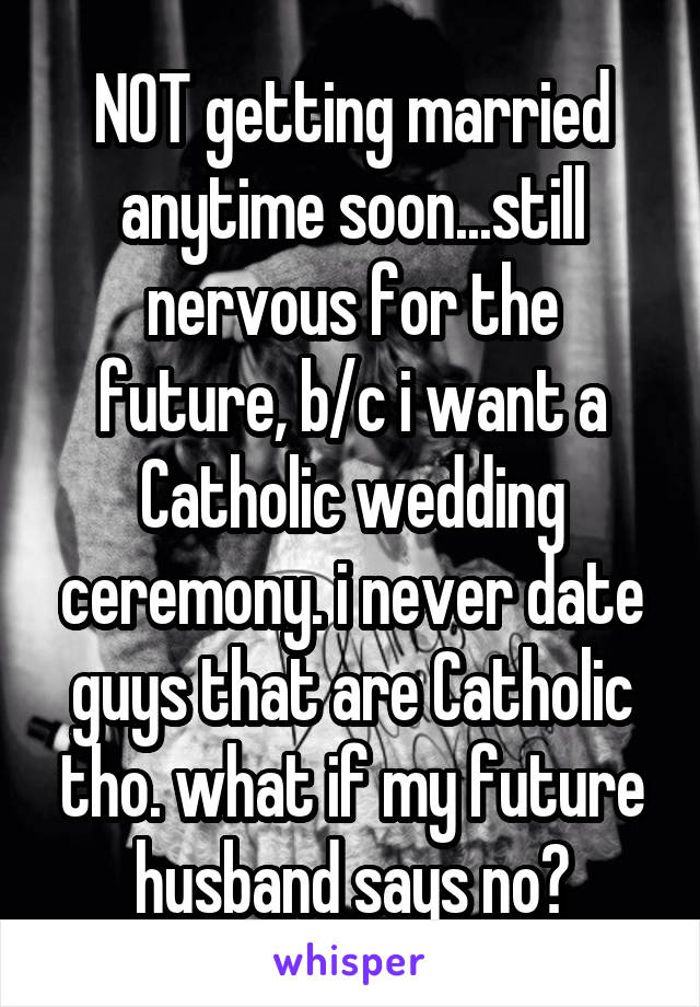 NOT getting married anytime soon...still nervous for the future, b/c i want a Catholic wedding ceremony. i never date guys that are Catholic tho. what if my future husband says no?