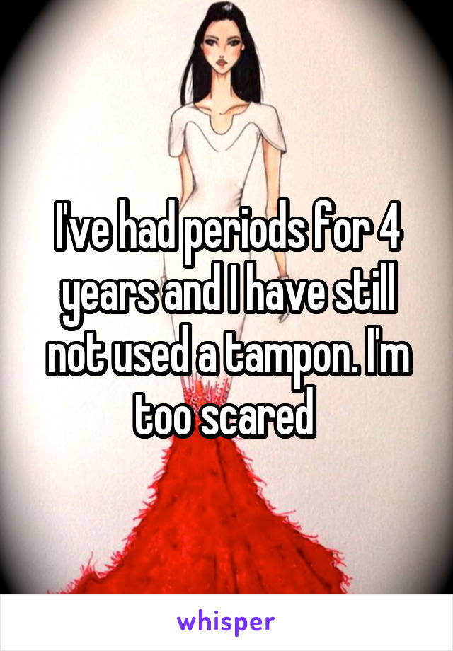 I've had periods for 4 years and I have still not used a tampon. I'm too scared 