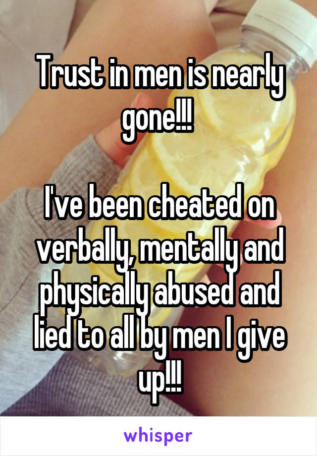 Trust in men is nearly gone!!! 

I've been cheated on verbally, mentally and physically abused and lied to all by men I give up!!!