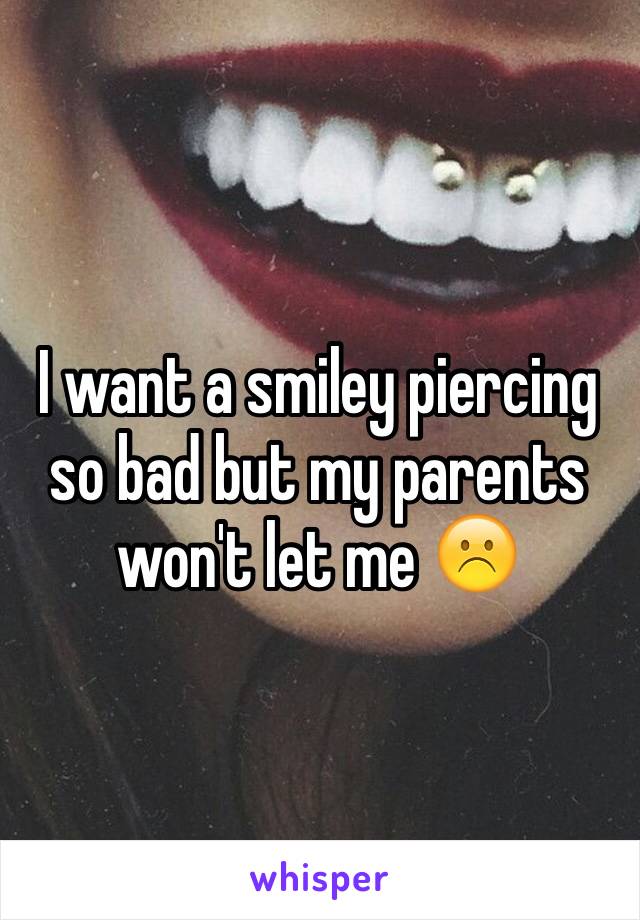 I want a smiley piercing so bad but my parents won't let me ☹️
