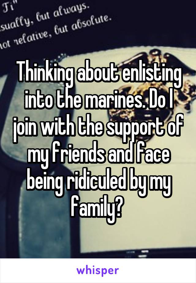 Thinking about enlisting into the marines. Do I join with the support of my friends and face being ridiculed by my family? 