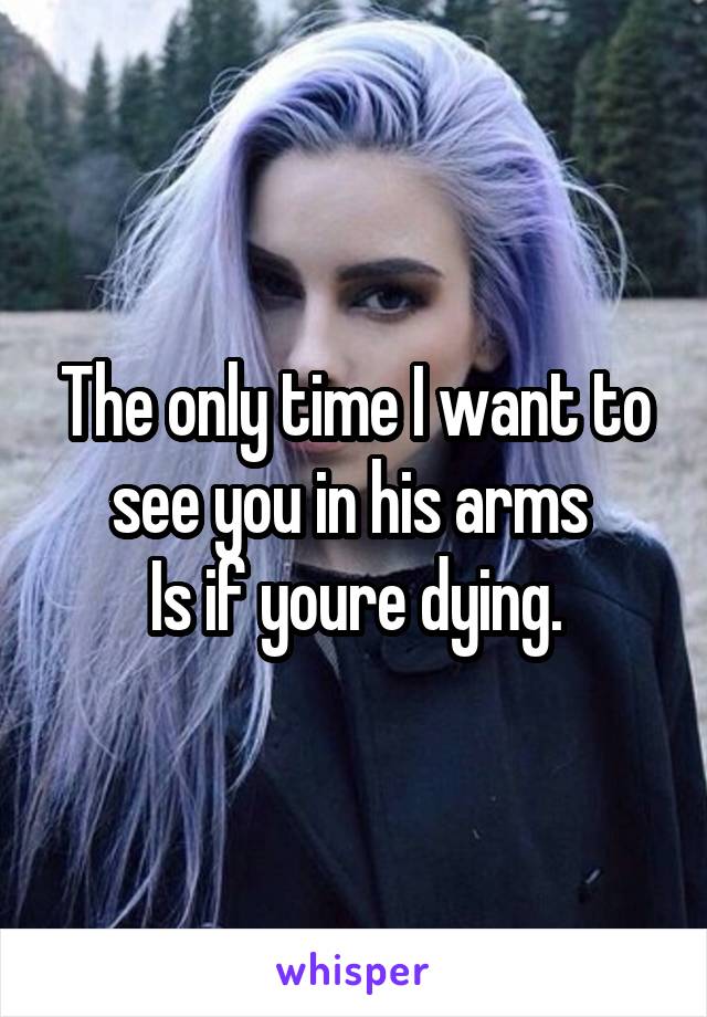 The only time I want to see you in his arms 
Is if youre dying.
