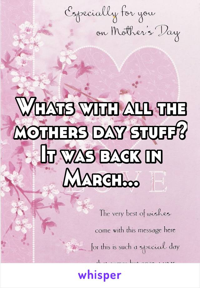 Whats with all the mothers day stuff? It was back in March...