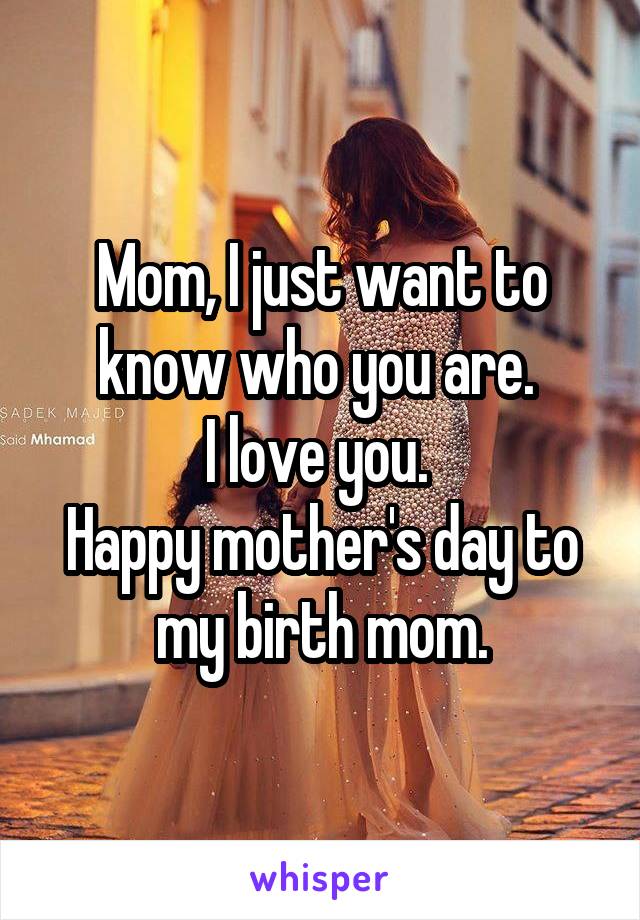 Mom, I just want to know who you are. 
I love you. 
Happy mother's day to my birth mom.