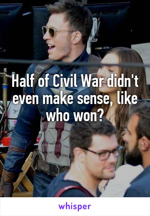 Half of Civil War didn't even make sense, like who won?
