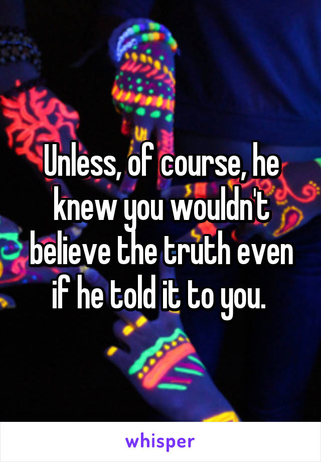 Unless, of course, he knew you wouldn't believe the truth even if he told it to you. 