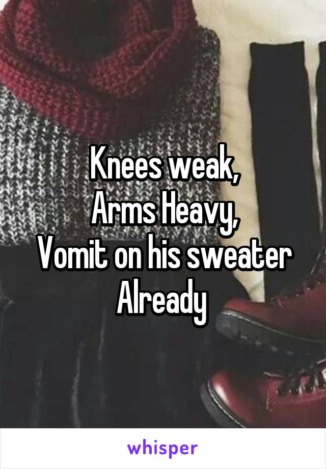 Knees weak,
Arms Heavy,
Vomit on his sweater
Already 
