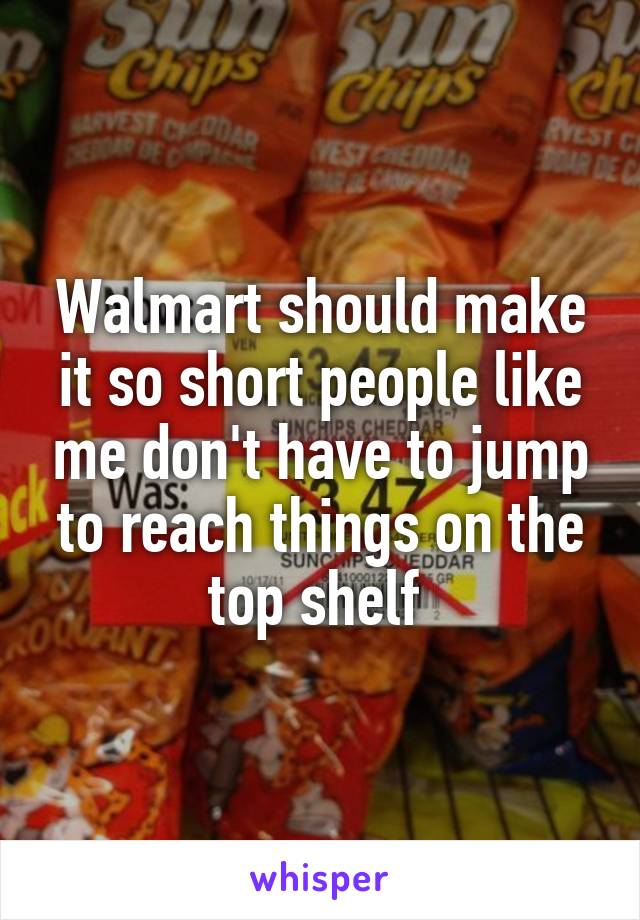 Walmart should make it so short people like me don't have to jump to reach things on the top shelf 
