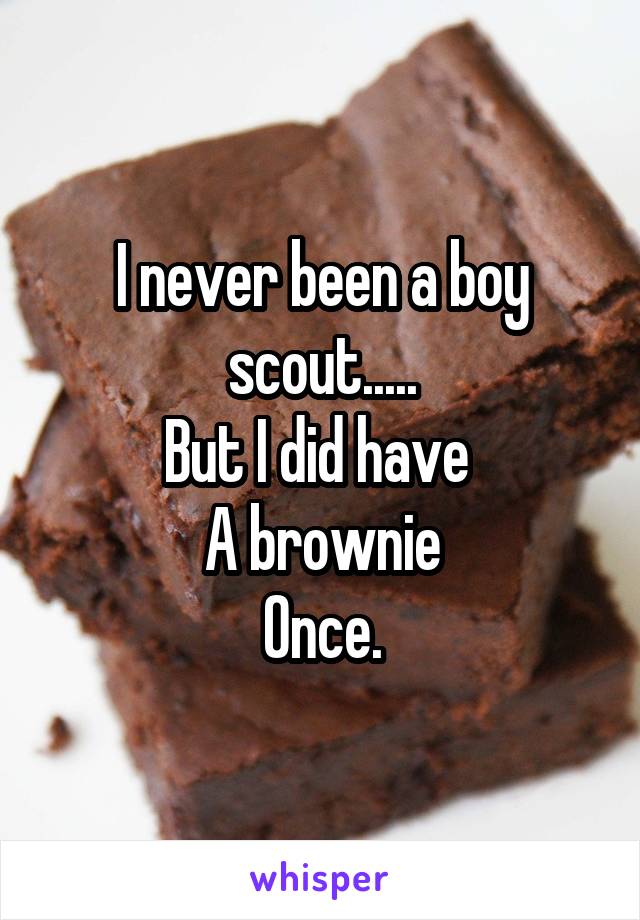 I never been a boy scout.....
But I did have 
A brownie
Once.
