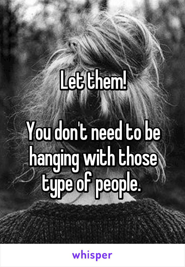 Let them!

You don't need to be hanging with those type of people. 