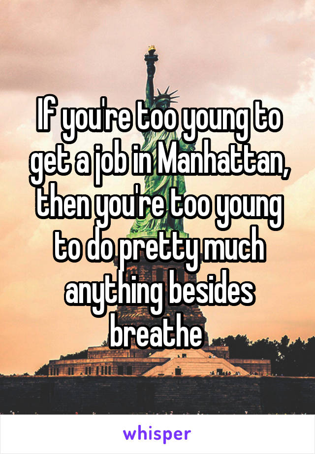 If you're too young to get a job in Manhattan, then you're too young to do pretty much anything besides breathe 