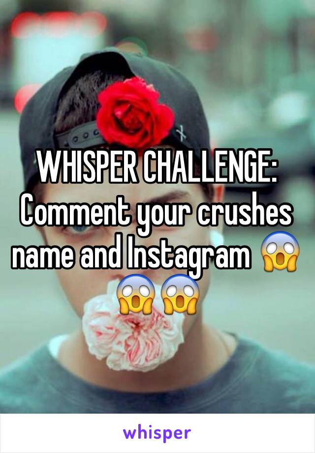WHISPER CHALLENGE:
Comment your crushes name and Instagram 😱😱😱