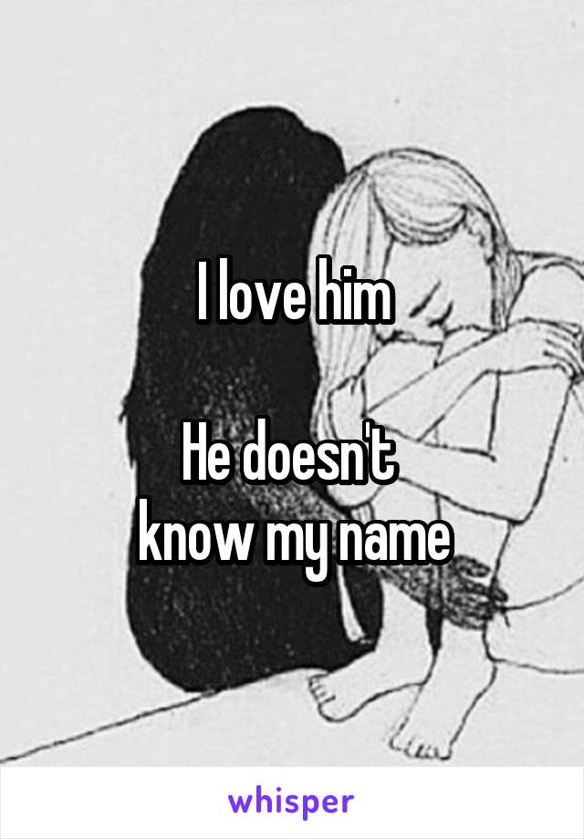 I love him

He doesn't 
know my name