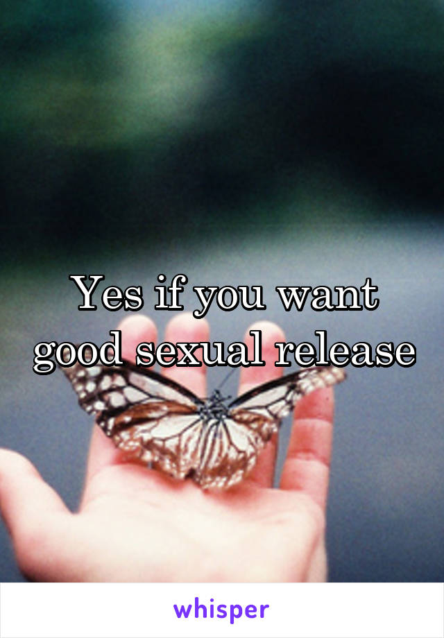 Yes if you want good sexual release