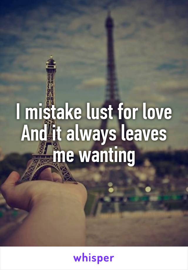 I mistake lust for love
And it always leaves me wanting