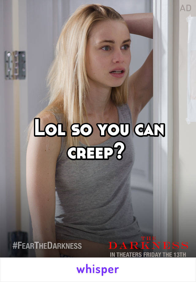 Lol so you can creep? 