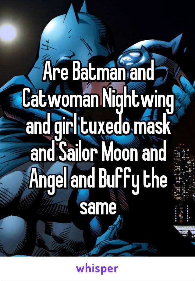 Are Batman and Catwoman Nightwing and girl tuxedo mask and Sailor Moon and Angel and Buffy the same