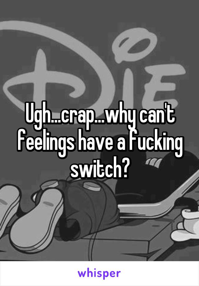 Ugh...crap...why can't feelings have a fucking switch?