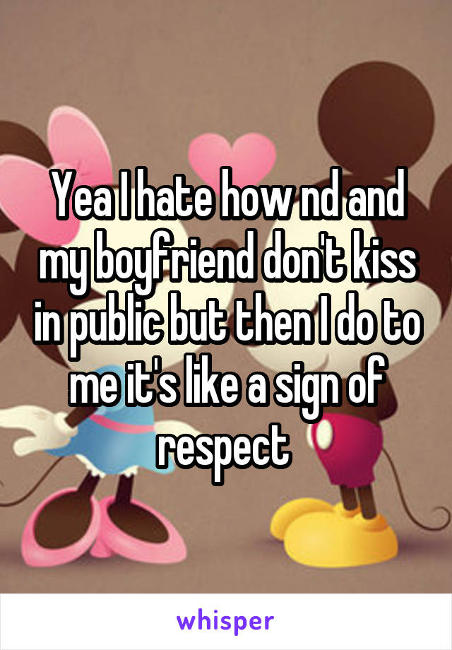 Yea I hate how nd and my boyfriend don't kiss in public but then I do to me it's like a sign of respect 