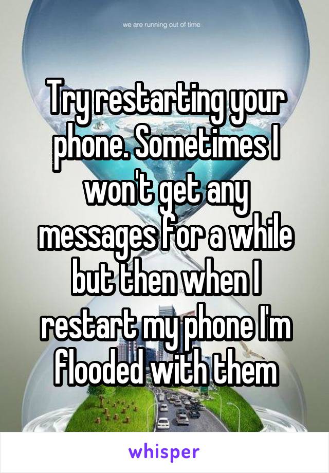 Try restarting your phone. Sometimes I won't get any messages for a while but then when I restart my phone I'm flooded with them