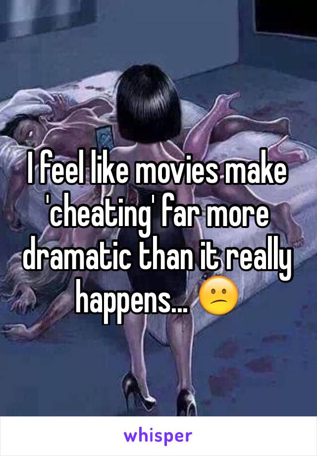 I feel like movies make 'cheating' far more dramatic than it really happens... 😕