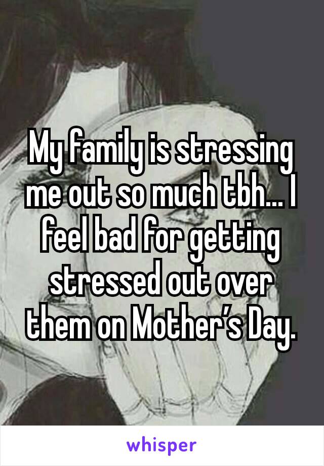 My family is stressing me out so much tbh... I feel bad for getting stressed out over them on Mother’s Day.