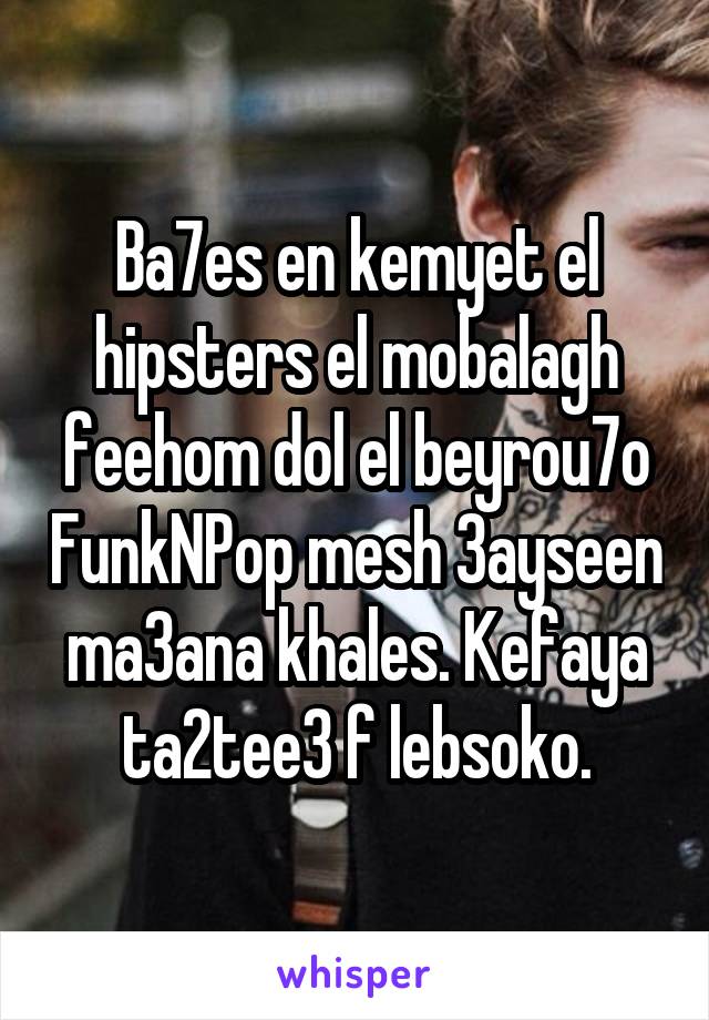 Ba7es en kemyet el hipsters el mobalagh feehom dol el beyrou7o FunkNPop mesh 3ayseen ma3ana khales. Kefaya ta2tee3 f lebsoko.