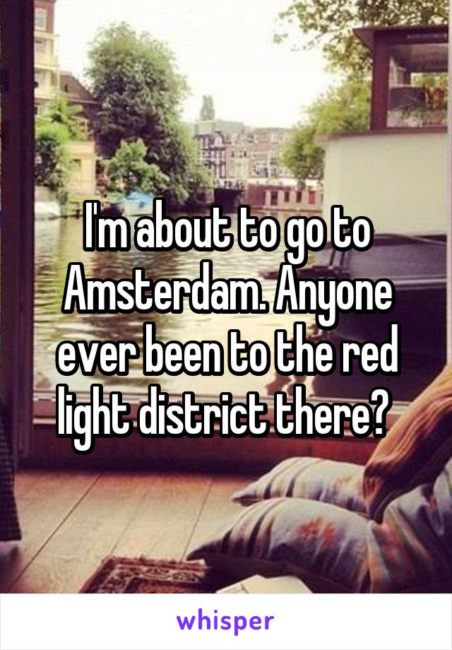 I'm about to go to Amsterdam. Anyone ever been to the red light district there? 