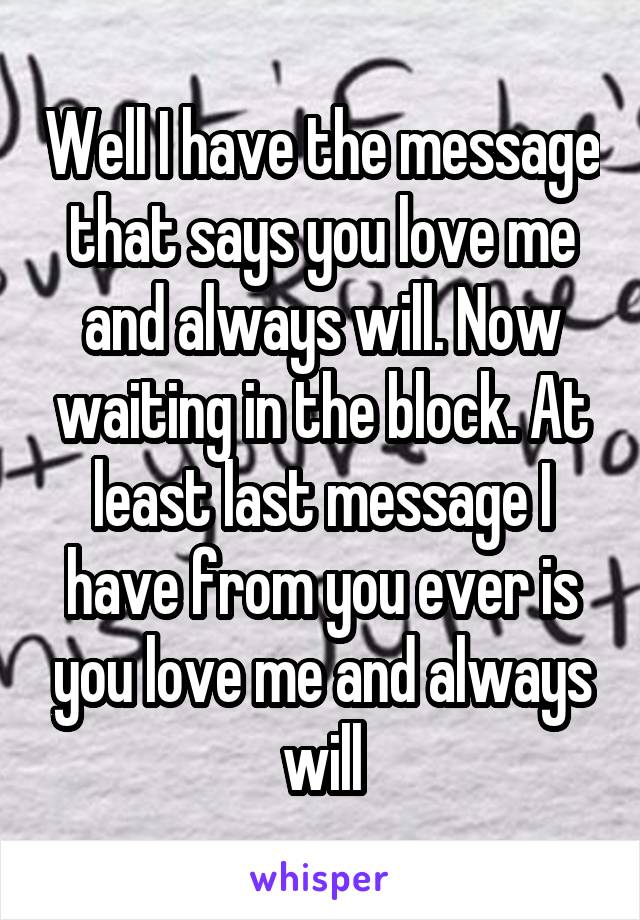 Well I have the message that says you love me and always will. Now waiting in the block. At least last message I have from you ever is you love me and always will