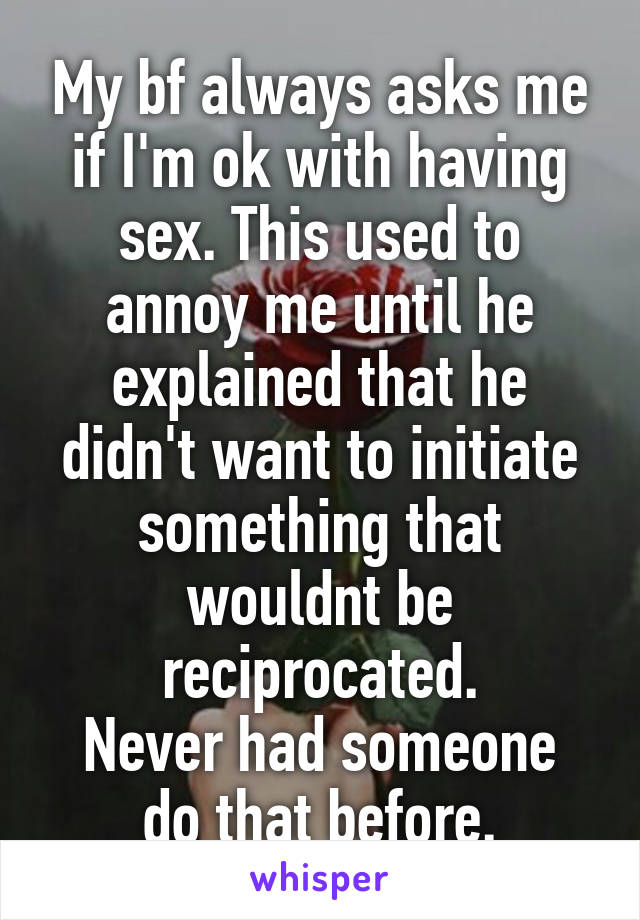 My bf always asks me if I'm ok with having sex. This used to annoy me until he explained that he didn't want to initiate something that wouldnt be reciprocated.
Never had someone do that before.