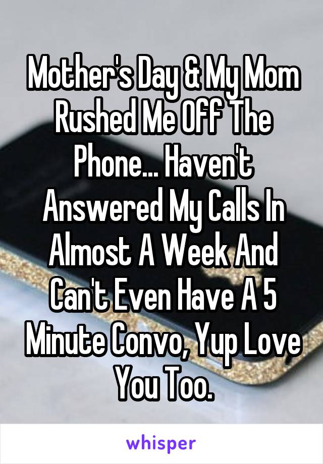 Mother's Day & My Mom Rushed Me Off The Phone... Haven't Answered My Calls In Almost A Week And Can't Even Have A 5 Minute Convo, Yup Love You Too.