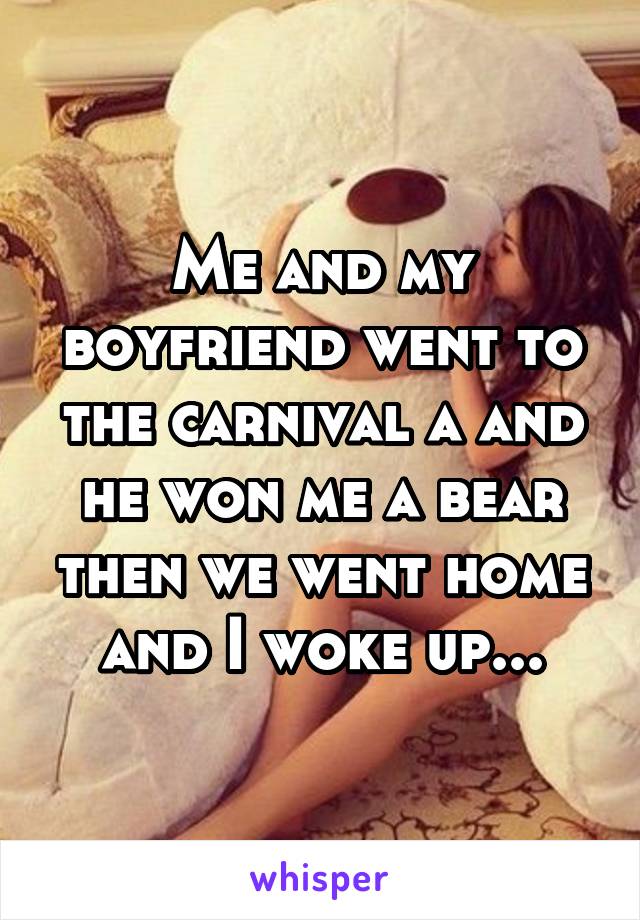 Me and my boyfriend went to the carnival a and he won me a bear then we went home and I woke up...