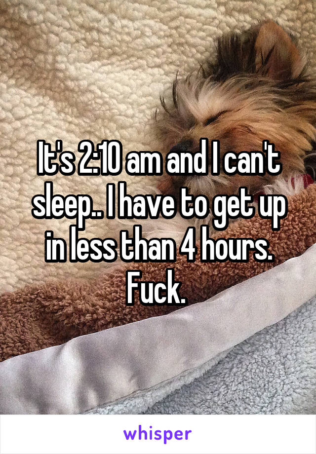 It's 2:10 am and I can't sleep.. I have to get up in less than 4 hours. Fuck. 