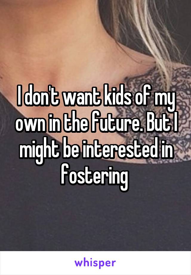 I don't want kids of my own in the future. But I might be interested in fostering 