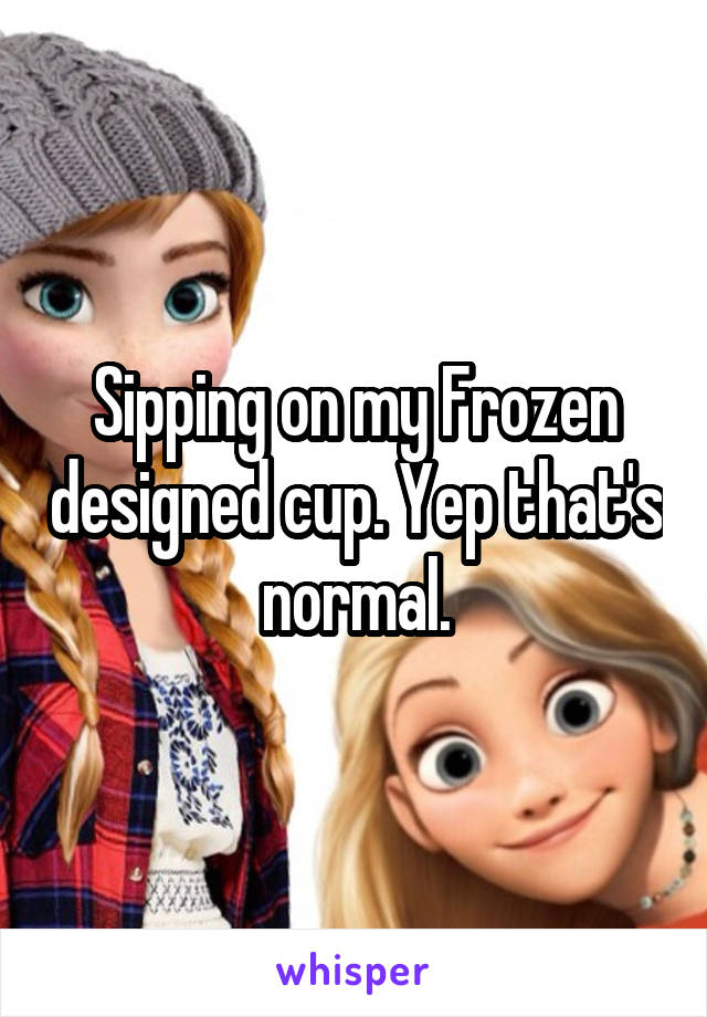 Sipping on my Frozen designed cup. Yep that's normal.