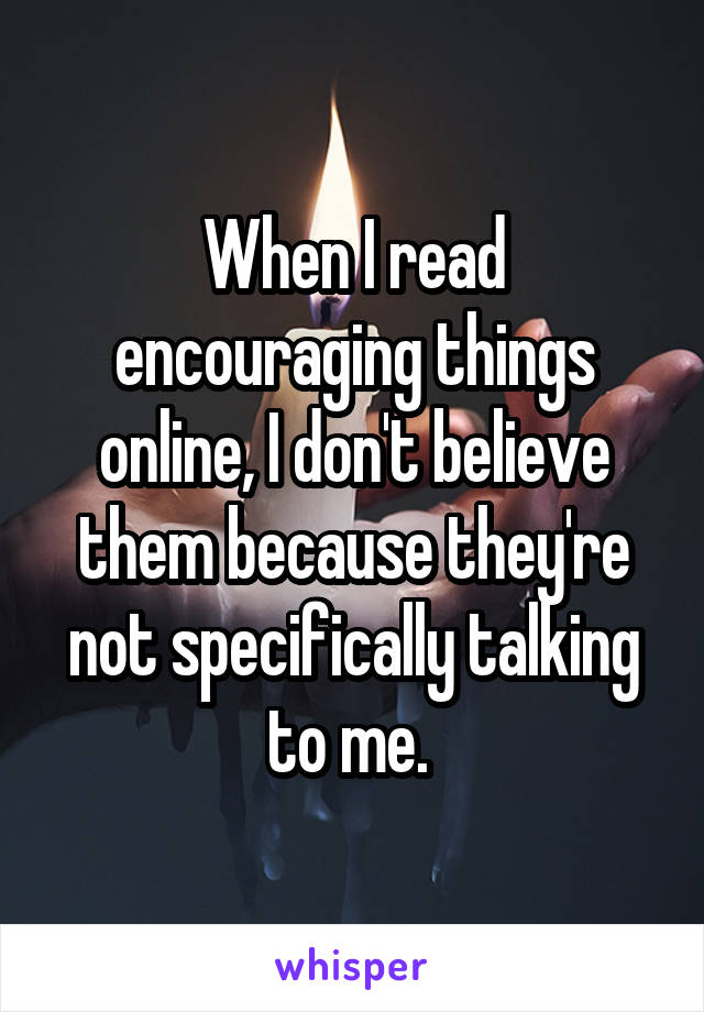 When I read encouraging things online, I don't believe them because they're not specifically talking to me. 