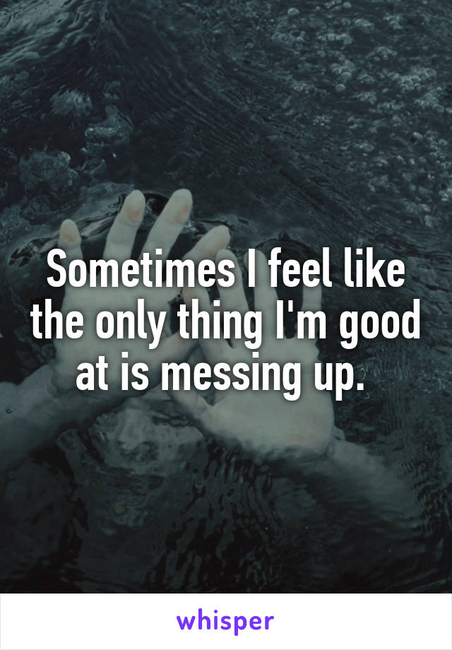 Sometimes I feel like the only thing I'm good at is messing up. 