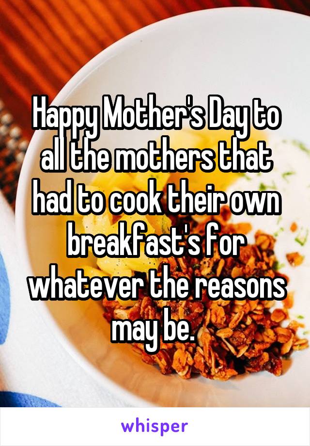 Happy Mother's Day to all the mothers that had to cook their own breakfast's for whatever the reasons may be. 
