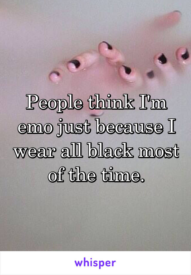 People think I'm emo just because I wear all black most of the time.