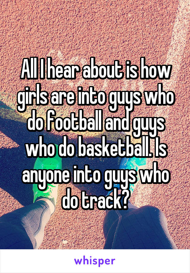 All I hear about is how girls are into guys who do football and guys who do basketball. Is anyone into guys who do track?