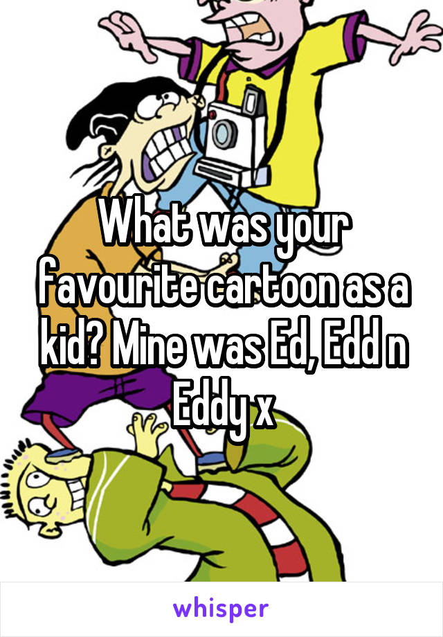 What was your favourite cartoon as a kid? Mine was Ed, Edd n Eddy x