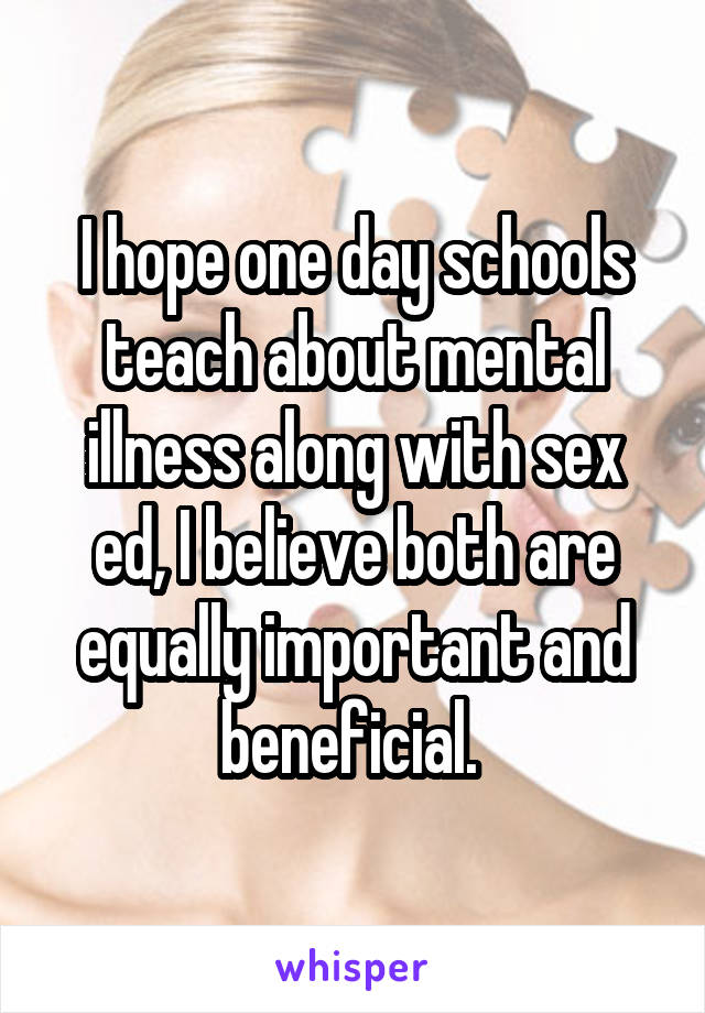 I hope one day schools teach about mental illness along with sex ed, I believe both are equally important and beneficial. 