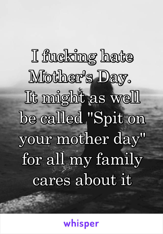 I fucking hate Mother's Day. 
It might as well be called "Spit on your mother day" for all my family cares about it