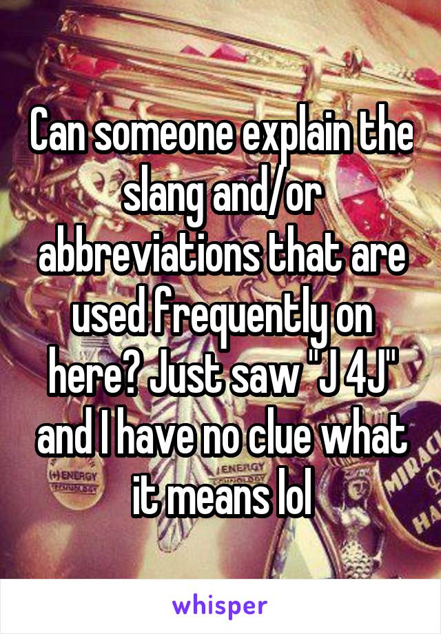 Can someone explain the slang and/or abbreviations that are used frequently on here? Just saw "J 4J" and I have no clue what it means lol