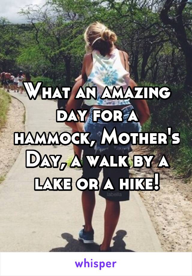 What an amazing day for a hammock, Mother's Day, a walk by a lake or a hike!