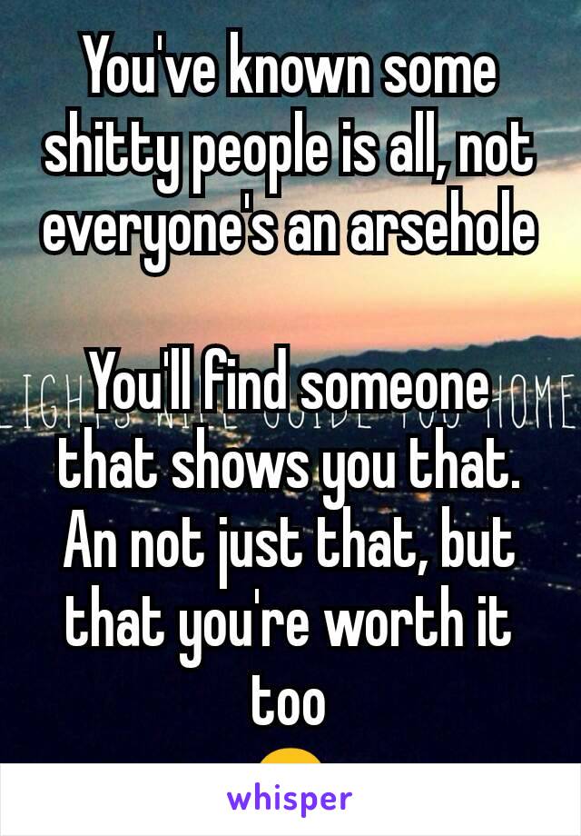 You've known some shitty people is all, not everyone's an arsehole

You'll find someone that shows you that. An not just that, but that you're worth it too
☺