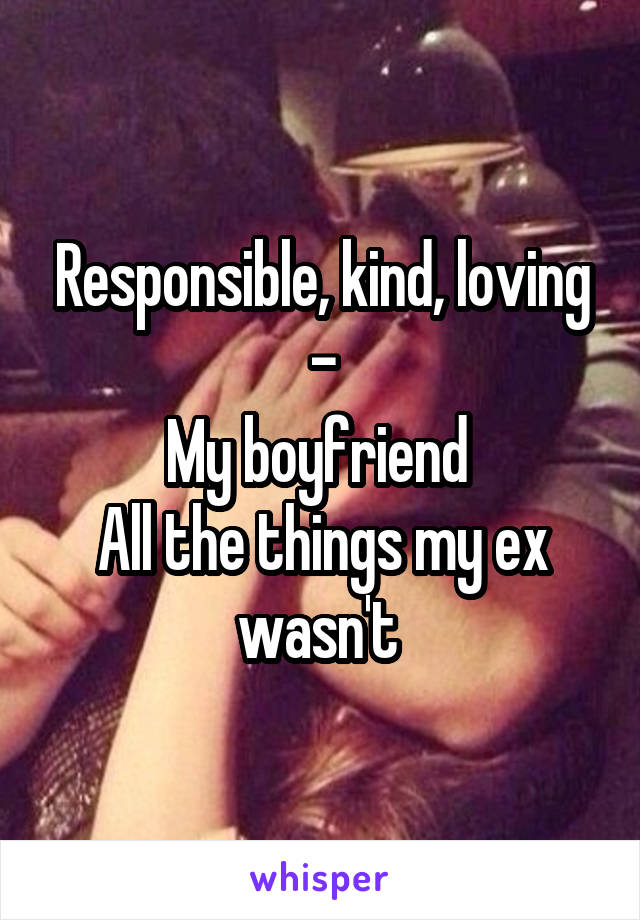 Responsible, kind, loving -
My boyfriend 
All the things my ex wasn't 